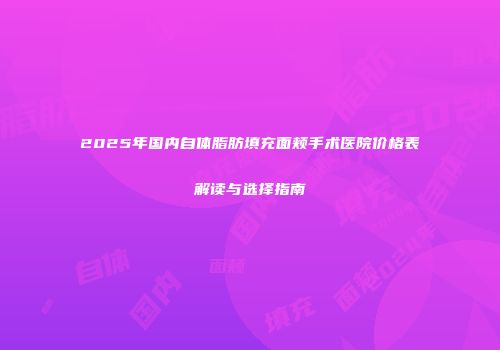 2025年国内自体脂肪填充面颊手术医院价格表解读与选择指南