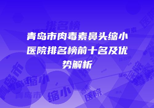 青岛市肉毒素鼻头缩小医院排名榜前十名及优势解析