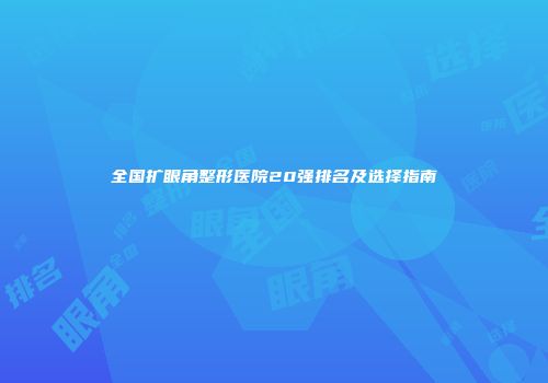 全国扩眼角整形医院20强排名及选择指南