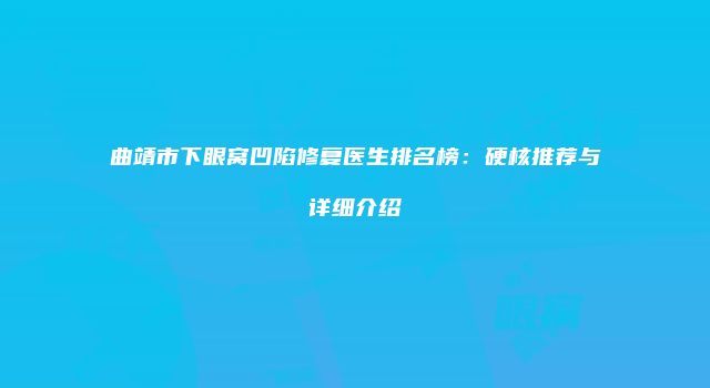 曲靖市下眼窝凹陷修复医生排名榜：硬核推荐与详细介绍