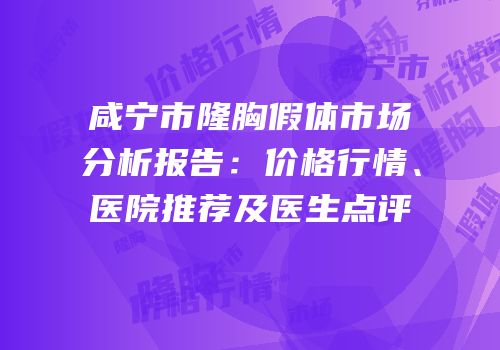 咸宁市隆胸假体市场分析报告：价格行情、医院推荐及医生点评