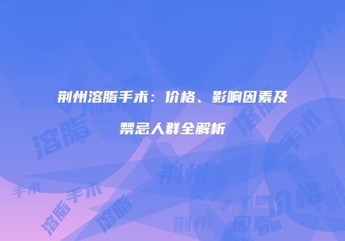 荆州溶脂手术：价格、影响因素及禁忌人群全解析