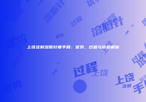 上饶注射溶脂针瘦手臂：优势、过程与价格解析