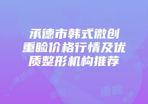 承德市韩式微创重睑价格行情及优质整形机构推荐
