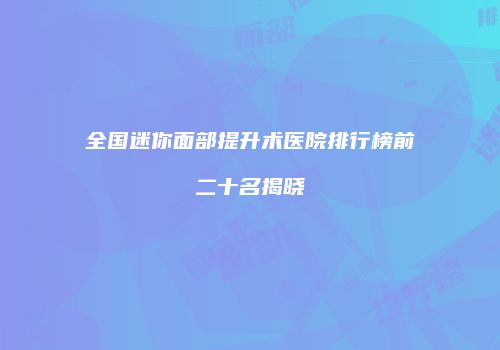 全国迷你面部提升术医院排行榜前二十名揭晓