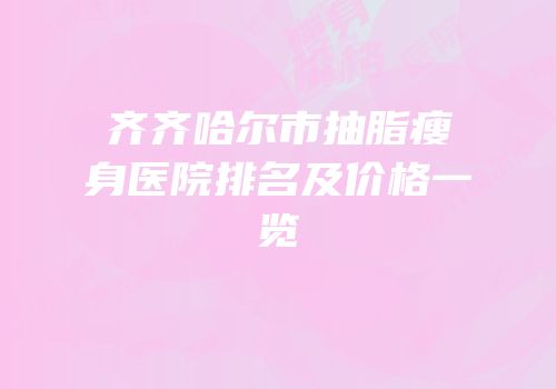 齐齐哈尔市抽脂瘦身医院排名及价格一览