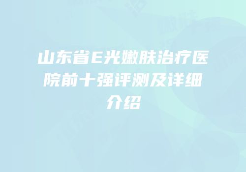 山东省E光嫩肤治疗医院前十强评测及详细介绍