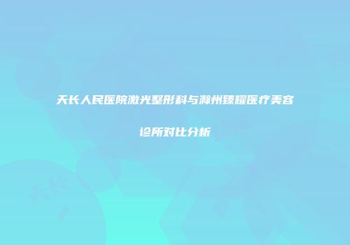 天长人民医院激光整形科与滁州臻耀医疗美容诊所对比分析