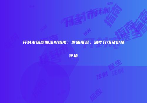 开封市玻尿酸注射指南：医生排名、治疗介绍及价格行情