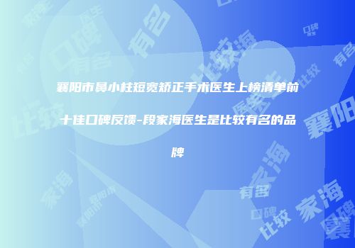 襄阳市鼻小柱短宽矫正手术医生上榜清单前十佳口碑反馈-段家海医生是比较有名的品牌