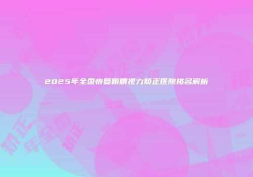 2025年全国恢复眼睛视力矫正医院排名解析
