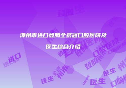 漳州市进口登腾全瓷冠口腔医院及医生综合介绍