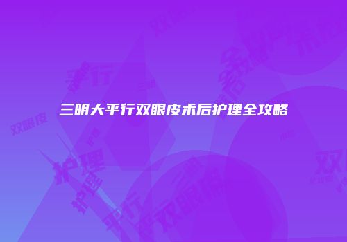 三明大平行双眼皮术后护理全攻略