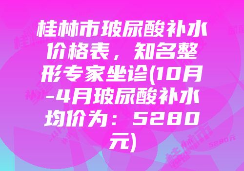 桂林市玻尿酸补水价格表，知名整形专家坐诊(10月-4月玻尿酸补水均价为：5280元)