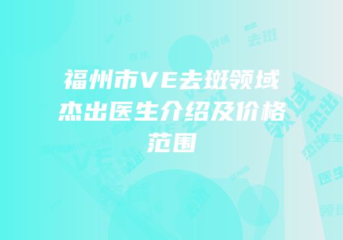 福州市VE去斑领域杰出医生介绍及价格范围