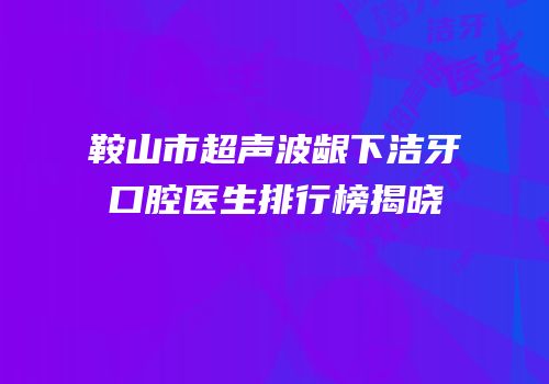 鞍山市超声波龈下洁牙口腔医生排行榜揭晓
