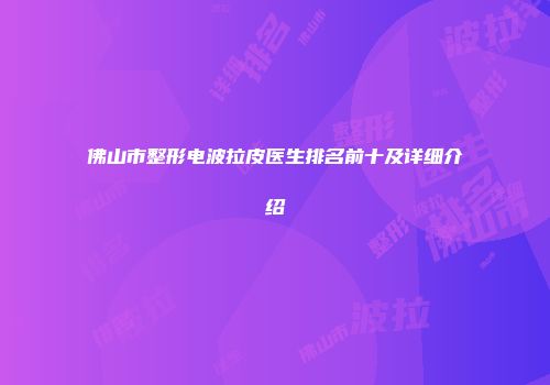 佛山市整形电波拉皮医生排名前十及详细介绍