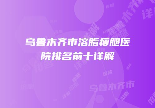 乌鲁木齐市溶脂瘦腿医院排名前十详解