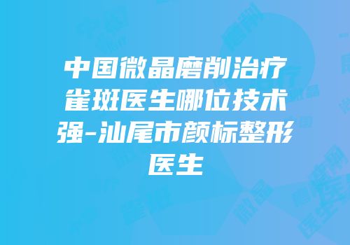 中国微晶磨削治疗雀斑医生哪位技术强-汕尾市颜标整形医生