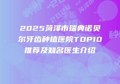 2025菏泽市瑞典诺贝尔牙齿种植医院TOP10推荐及知名医生介绍