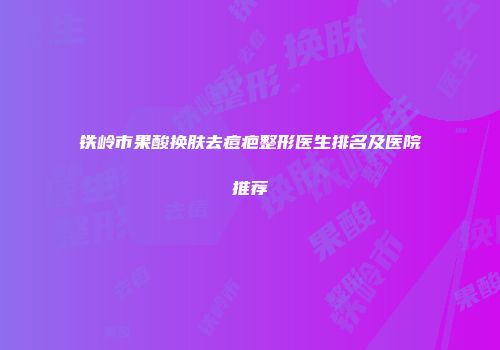 铁岭市果酸换肤去痘疤整形医生排名及医院推荐