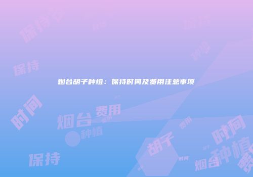 烟台胡子种植：保持时间及费用注意事项