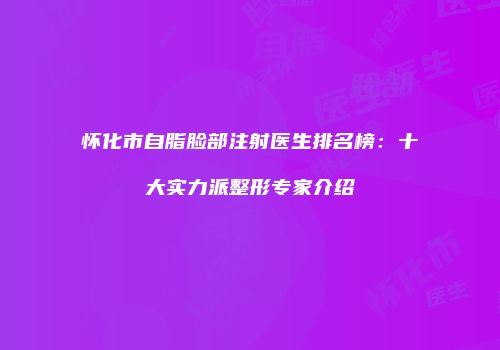 怀化市自脂脸部注射医生排名榜：十大实力派整形专家介绍