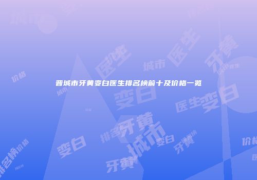 晋城市牙黄变白医生排名榜前十及价格一览