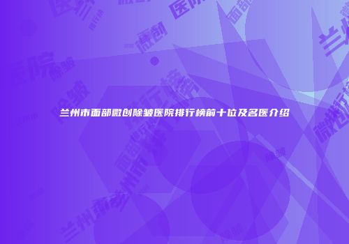 兰州市面部微创除皱医院排行榜前十位及名医介绍