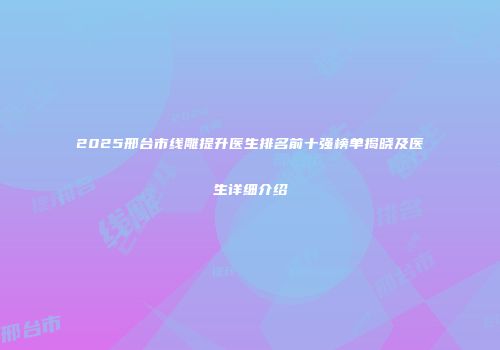 2025邢台市线雕提升医生排名前十强榜单揭晓及医生详细介绍
