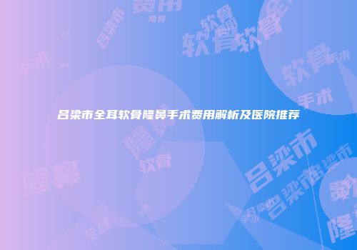 吕梁市全耳软骨隆鼻手术费用解析及医院推荐