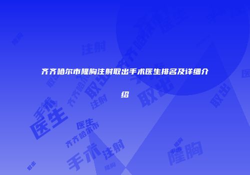 齐齐哈尔市隆胸注射取出手术医生排名及详细介绍