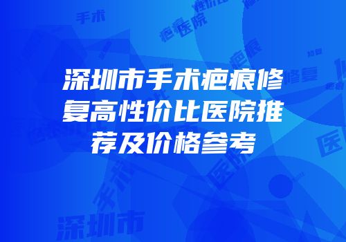 深圳市手术疤痕修复高性价比医院推荐及价格参考