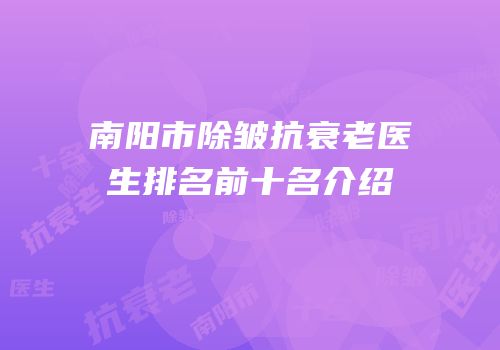 南阳市除皱抗衰老医生排名前十名介绍