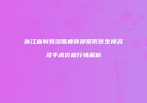 浙江省射频溶脂瘦背部整形医生排名及手术价格行情解析