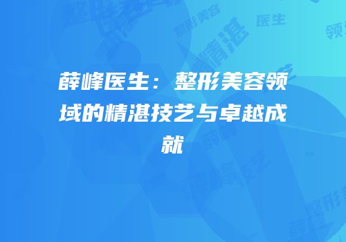 薛峰医生：整形美容领域的精湛技艺与卓越成就