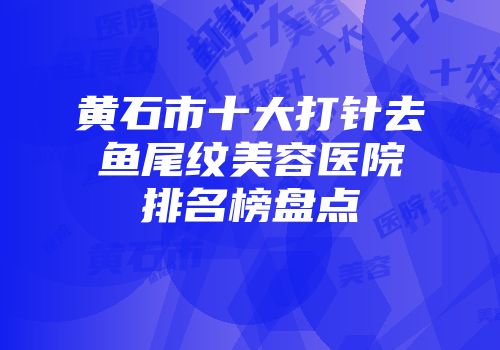黄石市十大打针去鱼尾纹美容医院排名榜盘点