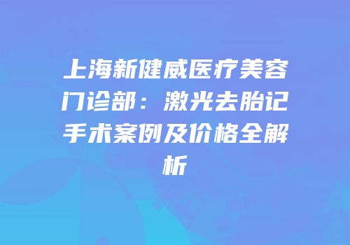 上海新健威医疗美容门诊部：激光去胎记手术案例及价格全解析