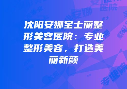沈阳安娜宝士丽整形美容医院：专业整形美容，打造美丽新颜