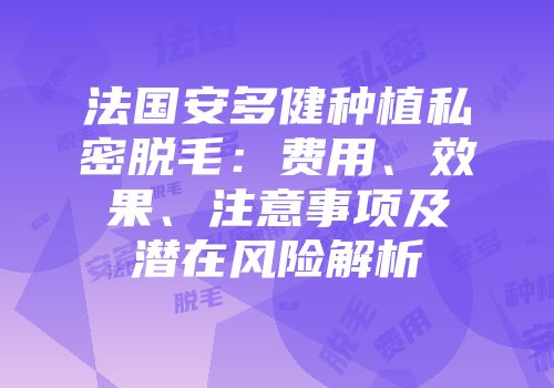 法国安多健种植私密脱毛：费用、效果、注意事项及潜在风险解析