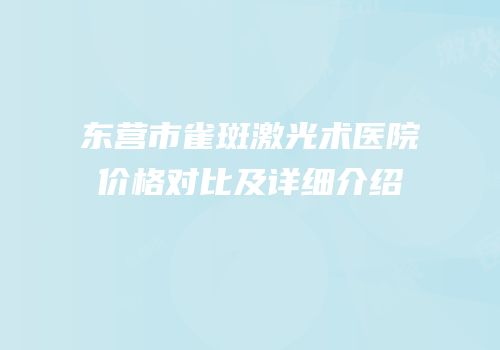 东营市雀斑激光术医院价格对比及详细介绍