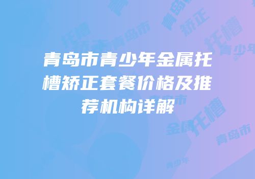 青岛市青少年金属托槽矫正套餐价格及推荐机构详解