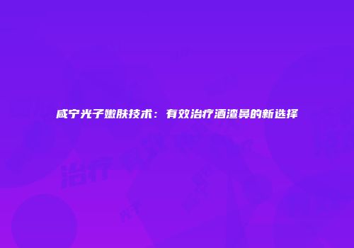 咸宁光子嫩肤技术：有效治疗酒渣鼻的新选择