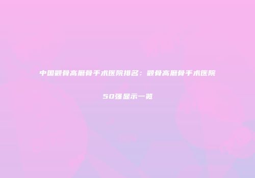 中国颧骨高磨骨手术医院排名：颧骨高磨骨手术医院50强显示一览