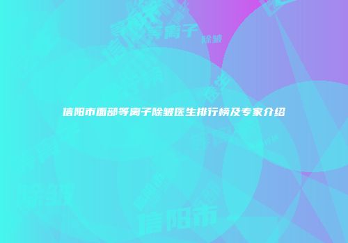 信阳市面部等离子除皱医生排行榜及专家介绍