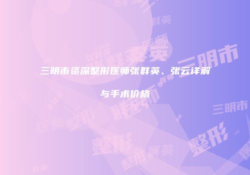 三明市资深整形医师张群英、张云详解与手术价格
