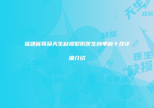 福建省耳朵天生缺损整形医生榜单前十及详细介绍