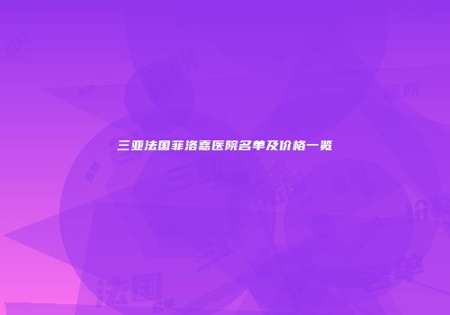三亚法国菲洛嘉医院名单及价格一览