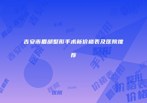 吉安市眉部整形手术新价格表及医院推荐