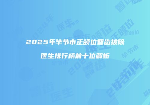2025年毕节市正颌位智齿拔除医生排行榜前十位解析